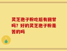 灵芝孢子粉吃后有回甘吗？好的灵芝孢子粉是苦的吗