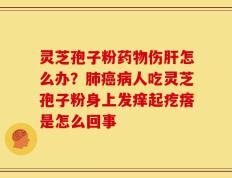 灵芝孢子粉药物伤肝怎么办？肺癌病人吃灵芝孢子粉身上发痒起疙瘩是怎么回事