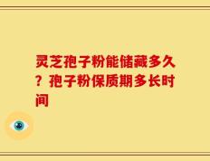灵芝孢子粉能储藏多久？孢子粉保质期多长时间