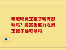 咳嗽喝灵芝孢子粉有影响吗？提高免疫力吃灵芝孢子油可以吗