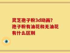 灵芝孢子粉3d动画？孢子粉有油花和无油花有什么区别
