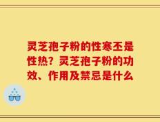灵芝孢子粉的性寒丕是性热？灵芝孢子粉的功效、作用及禁忌是什么