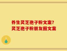 养生灵芝孢子粉文案？灵芝孢子粉朋友圈文案