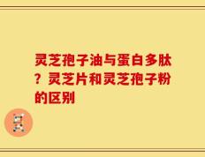 灵芝孢子油与蛋白多肽？灵芝片和灵芝孢子粉的区别