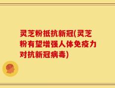 灵芝粉抵抗新冠(灵芝粉有望增强人体免疫力对抗新冠病毒)