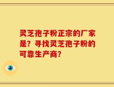 灵芝孢子粉正宗的厂家是？寻找灵芝孢子粉的可靠生产商？