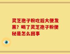 灵芝孢子粉吃后大便发黑？喝了灵芝孢子粉便秘是怎么回事