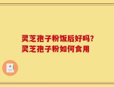 灵芝孢子粉饭后好吗？灵芝孢子粉如何食用