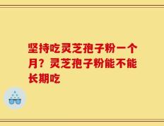 坚持吃灵芝孢子粉一个月？灵芝孢子粉能不能长期吃