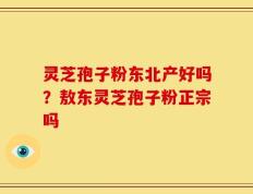 灵芝孢子粉东北产好吗？敖东灵芝孢子粉正宗吗