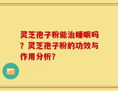 灵芝孢子粉能治睡眠吗？灵芝孢子粉的功效与作用分析？