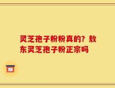 灵芝孢子粉粉真的？敖东灵芝孢子粉正宗吗