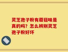 灵芝孢子粉有蘑菇味是真的吗？怎么辨别灵芝孢子粉好坏