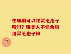 生理期可以吃灵芝孢子粉吗？哪类人不适合服用灵芝孢子粉