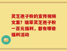 灵芝孢子粉的宣传视频文案？瑞草灵芝孢子粉一百元福利，都有哪些福利活动