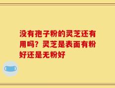 没有孢子粉的灵芝还有用吗？灵芝是表面有粉好还是无粉好