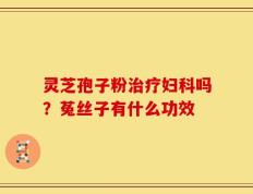 灵芝孢子粉治疗妇科吗？菟丝子有什么功效