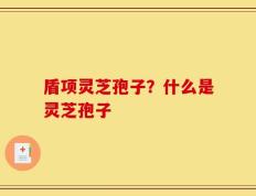 盾项灵芝孢子？什么是灵芝孢子