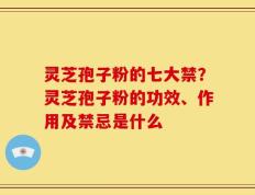 灵芝孢子粉的七大禁？灵芝孢子粉的功效、作用及禁忌是什么