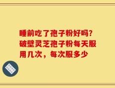睡前吃了孢子粉好吗？破壁灵芝孢子粉每天服用几次，每次服多少