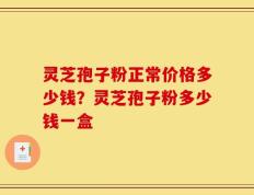 灵芝孢子粉正常价格多少钱？灵芝孢子粉多少钱一盒