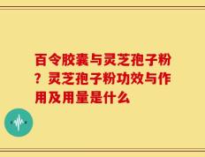 百令胶囊与灵芝孢子粉？灵芝孢子粉功效与作用及用量是什么