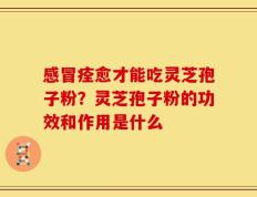 感冒痊愈才能吃灵芝孢子粉？灵芝孢子粉的功效和作用是什么