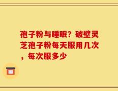 孢子粉与睡眠？破壁灵芝孢子粉每天服用几次，每次服多少