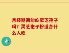 月经期间能吃灵芝孢子吗？灵芝孢子粉适合什么人吃