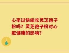 心率过快能吃灵芝孢子粉吗？灵芝孢子粉对心脏健康的影响？