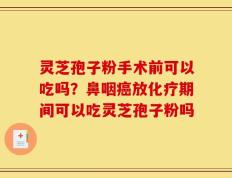 灵芝孢子粉手术前可以吃吗？鼻咽癌放化疗期间可以吃灵芝孢子粉吗