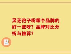 灵芝孢子粉哪个品牌的好一些呀？品牌对比分析与推荐？
