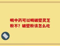 喝中药可以喝破壁灵芝粉不？破壁粉该怎么吃