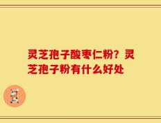 灵芝孢子酸枣仁粉？灵芝孢子粉有什么好处