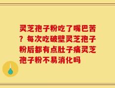 灵芝孢子粉吃了嘴巴苦？每次吃破壁灵芝孢子粉后都有点肚子痛灵芝孢子粉不易消化吗