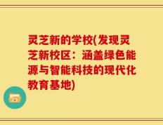 灵芝新的学校(发现灵芝新校区：涵盖绿色能源与智能科技的现代化教育基地)