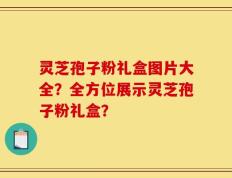灵芝孢子粉礼盒图片大全？全方位展示灵芝孢子粉礼盒？