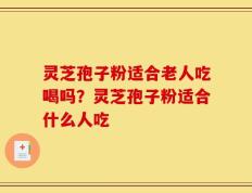 灵芝孢子粉适合老人吃喝吗？灵芝孢子粉适合什么人吃