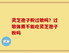 灵芝孢子粉过敏吗？过敏体质不能吃灵芝孢子粉吗