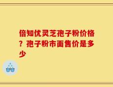 倍知优灵芝孢子粉价格？孢子粉市面售价是多少