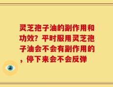 灵芝孢子油的副作用和功效？平时服用灵芝孢子油会不会有副作用的，停下来会不会反弹