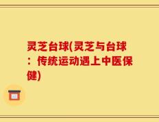 灵芝台球(灵芝与台球：传统运动遇上中医保健)