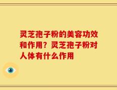 灵芝孢子粉的美容功效和作用？灵芝孢子粉对人体有什么作用