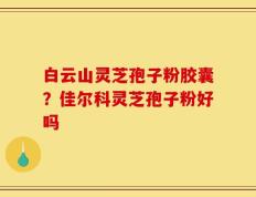 白云山灵芝孢子粉胶囊？佳尔科灵芝孢子粉好吗
