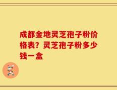成都金地灵芝孢子粉价格表？灵芝孢子粉多少钱一盒