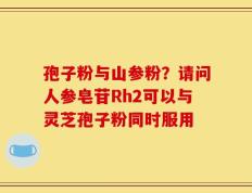 孢子粉与山参粉？请问人参皂苷Rh2可以与灵芝孢子粉同时服用