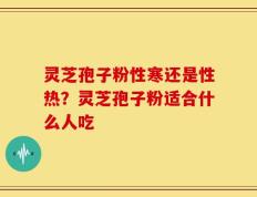 灵芝孢子粉性寒还是性热？灵芝孢子粉适合什么人吃