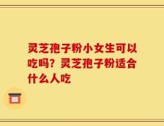 灵芝孢子粉小女生可以吃吗？灵芝孢子粉适合什么人吃