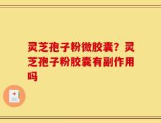 灵芝孢子粉微胶囊？灵芝孢子粉胶囊有副作用吗