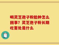 喝灵芝孢子粉脸肿怎么回事？灵芝孢子粉长期吃害处是什么